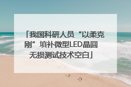 我国科研人员“以柔克刚”填补微型LED晶圆无损测试技术空白